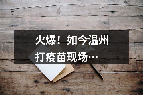 火爆！如今温州打疫苗现场…