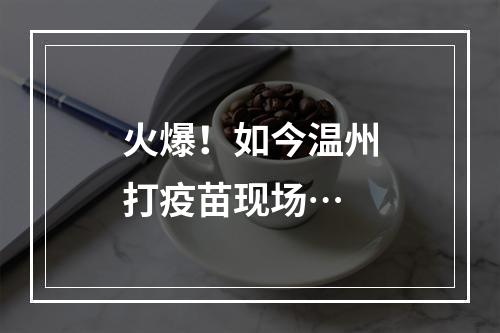火爆！如今温州打疫苗现场…