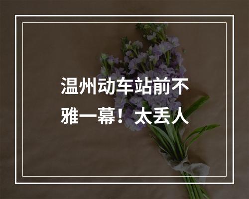 温州动车站前不雅一幕！太丢人