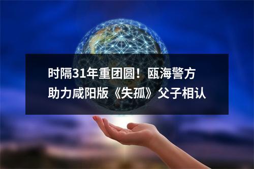 时隔31年重团圆！瓯海警方助力咸阳版《失孤》父子相认