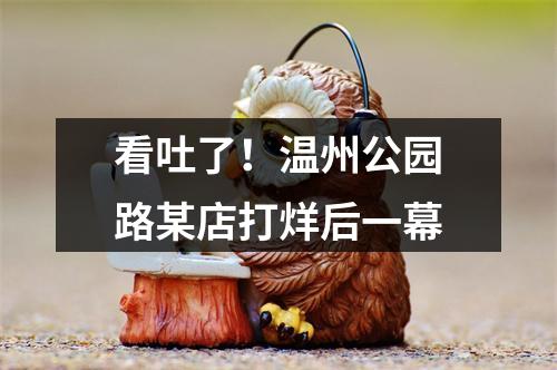 看吐了！温州公园路某店打烊后一幕