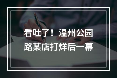 看吐了！温州公园路某店打烊后一幕