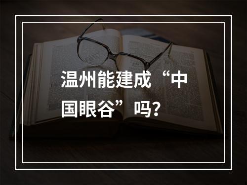 温州能建成“中国眼谷”吗？