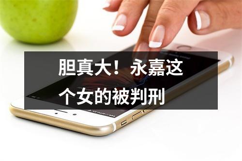 胆真大！永嘉这个女的被判刑