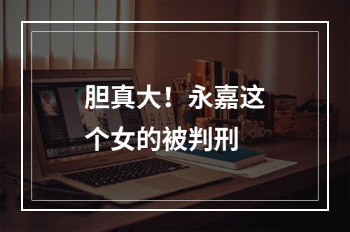 胆真大！永嘉这个女的被判刑