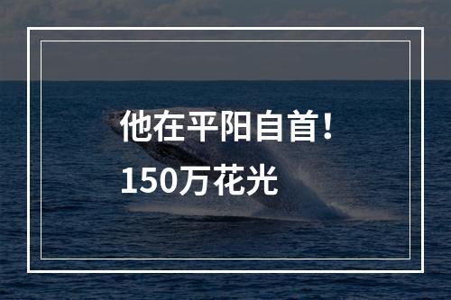 他在平阳自首！150万花光