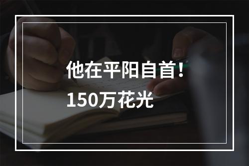 他在平阳自首！150万花光