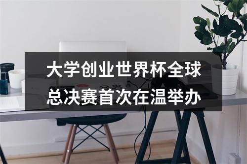 大学创业世界杯全球总决赛首次在温举办