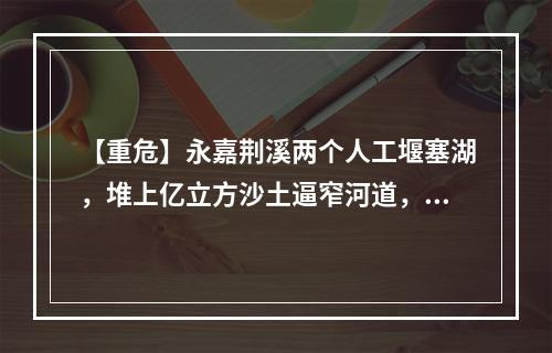 【重危】永嘉荆溪两个人工堰塞湖，堆上亿立方沙土逼窄河道，如洪水裹着泥石或形成...