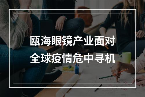 瓯海眼镜产业面对全球疫情危中寻机