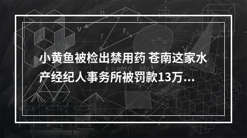 小黄鱼被检出禁用药 苍南这家水产经纪人事务所被罚款13万元