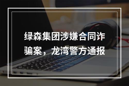 绿森集团涉嫌合同诈骗案，龙湾警方通报