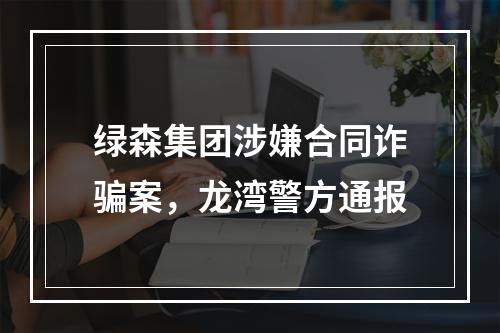 绿森集团涉嫌合同诈骗案，龙湾警方通报