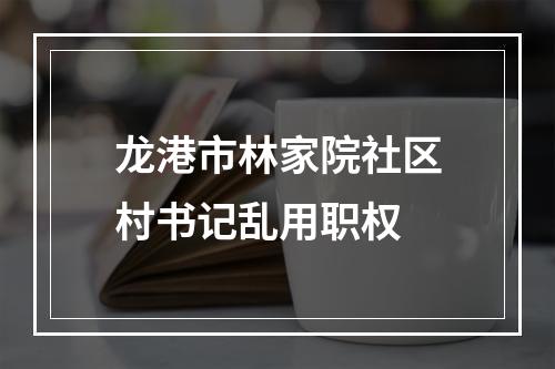 龙港市林家院社区村书记乱用职权