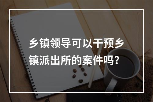乡镇领导可以干预乡镇派出所的案件吗？