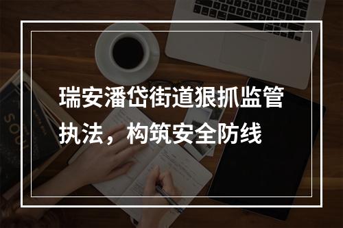 瑞安潘岱街道狠抓监管执法，构筑安全防线