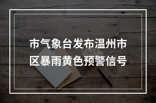 市气象台发布温州市区暴雨黄色预警信号