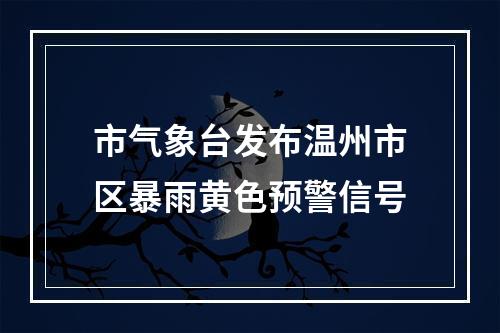 市气象台发布温州市区暴雨黄色预警信号