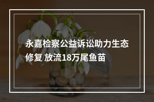永嘉检察公益诉讼助力生态修复 放流18万尾鱼苗