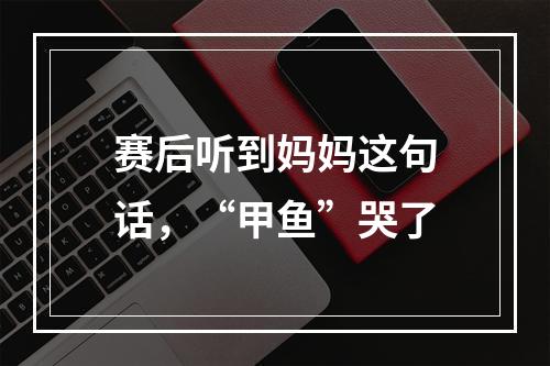赛后听到妈妈这句话，“甲鱼”哭了