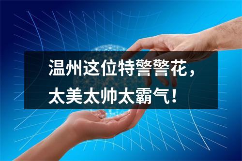 温州这位特警警花，太美太帅太霸气！