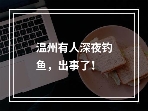 温州有人深夜钓鱼，出事了！