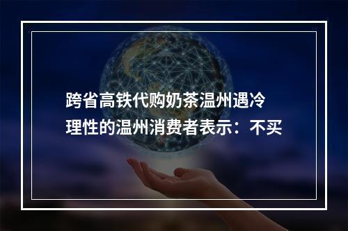 跨省高铁代购奶茶温州遇冷 理性的温州消费者表示：不买