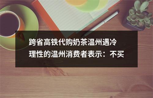 跨省高铁代购奶茶温州遇冷 理性的温州消费者表示：不买