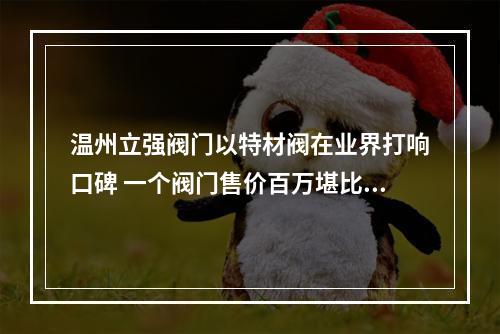 温州立强阀门以特材阀在业界打响口碑 一个阀门售价百万堪比豪车