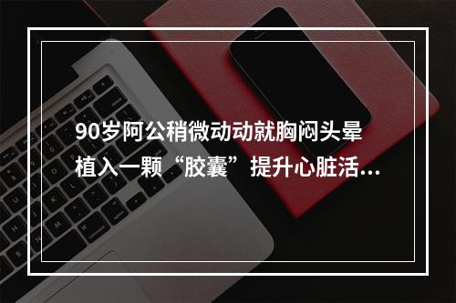 90岁阿公稍微动动就胸闷头晕 植入一颗“胶囊”提升心脏活力