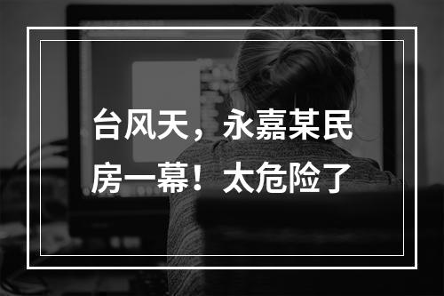 台风天，永嘉某民房一幕！太危险了