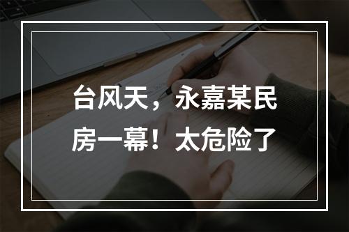 台风天，永嘉某民房一幕！太危险了