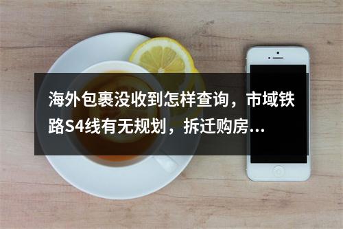 海外包裹没收到怎样查询，市域铁路S4线有无规划，拆迁购房补贴怎样申请？