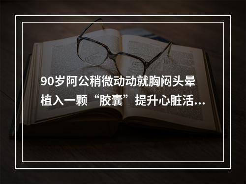 90岁阿公稍微动动就胸闷头晕 植入一颗“胶囊”提升心脏活力