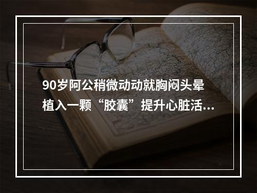 90岁阿公稍微动动就胸闷头晕 植入一颗“胶囊”提升心脏活力