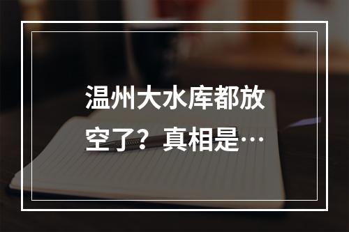 温州大水库都放空了？真相是…