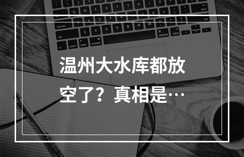 温州大水库都放空了？真相是…