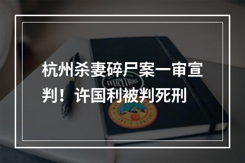 杭州杀妻碎尸案一审宣判！许国利被判死刑