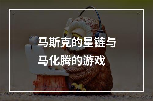 马斯克的星链与马化腾的游戏