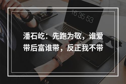 潘石屹：先跑为敬，谁爱带后富谁带，反正我不带