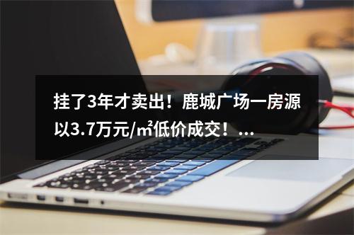 挂了3年才卖出！鹿城广场一房源以3.7万元/㎡低价成交！咋回事？