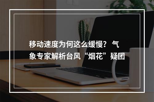 移动速度为何这么缓慢？ 气象专家解析台风“烟花”疑团