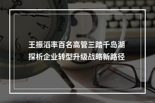 王振滔率百名高管三踏千岛湖 探析企业转型升级战略新路径