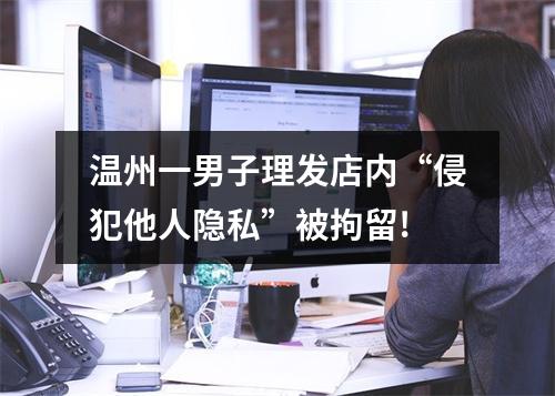 温州一男子理发店内“侵犯他人隐私”被拘留!