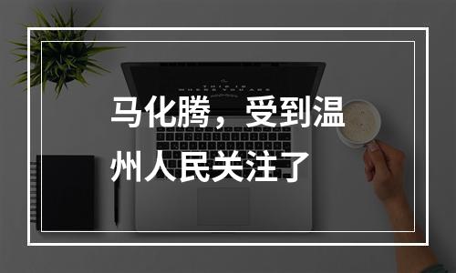 马化腾，受到温州人民关注了
