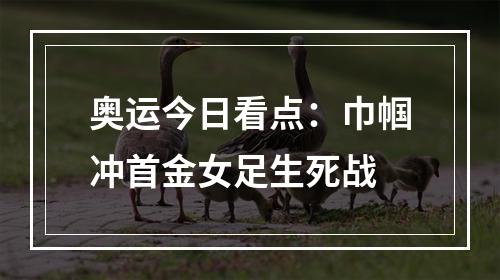奥运今日看点：巾帼冲首金女足生死战