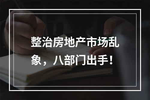 整治房地产市场乱象，八部门出手！