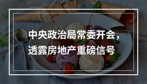 中央政治局常委开会，透露房地产重磅信号