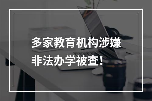 多家教育机构涉嫌非法办学被查！