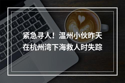 紧急寻人！温州小伙昨天在杭州湾下海救人时失踪